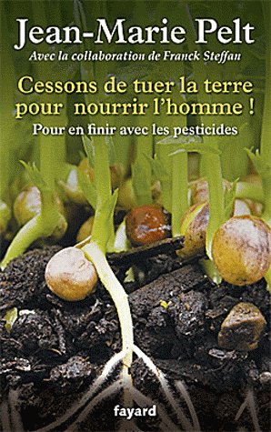Couverture du livre « Cessons de tuer la terre pour nourrir l'homme ! Pour en finir avec les pesticides », de Jean-Marie PELT et Franck STEFFAN, 2012, Editions Fayard.  JPEG - 55.2 ko